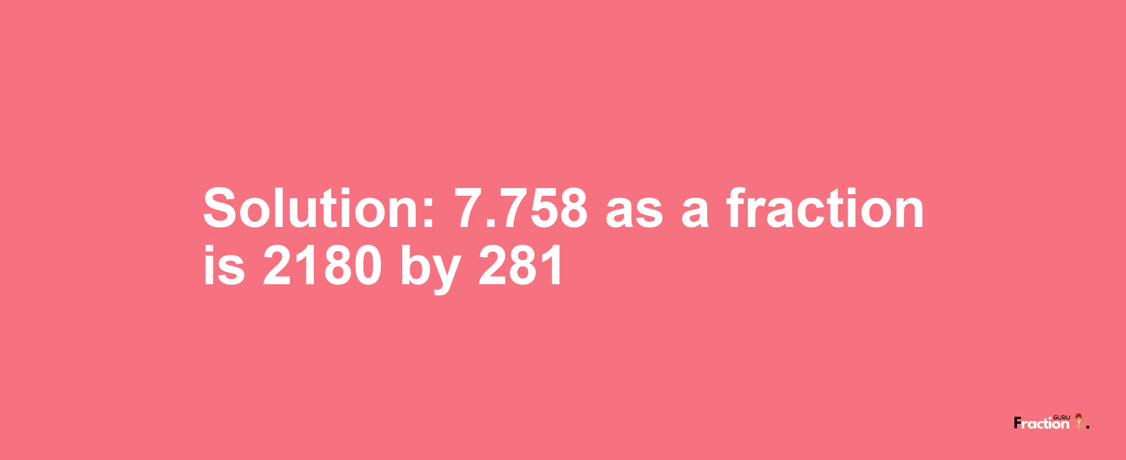 Solution:7.758 as a fraction is 2180/281